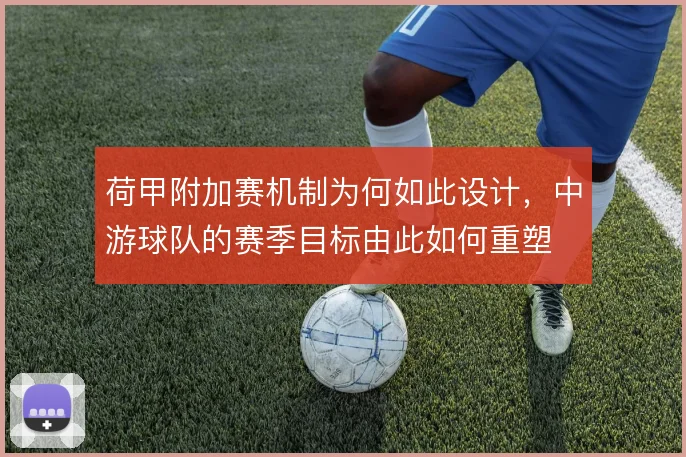 荷甲附加赛机制为何如此设计，中游球队的赛季目标由此如何重塑