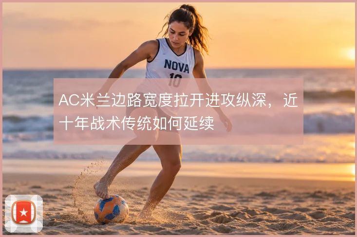 AC米兰边路宽度拉开进攻纵深,近十年战术传统如何延续