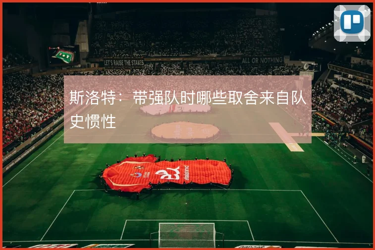 斯洛特：带强队时哪些取舍来自队史惯性