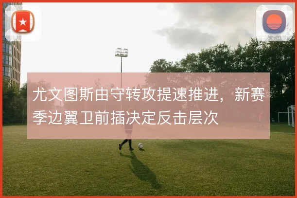 尤文图斯由守转攻提速推进,新赛季边翼卫前插决定反击层次