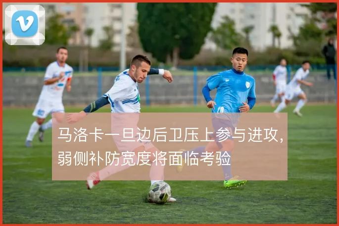 马洛卡一旦边后卫压上参与进攻，弱侧补防宽度将面临考验