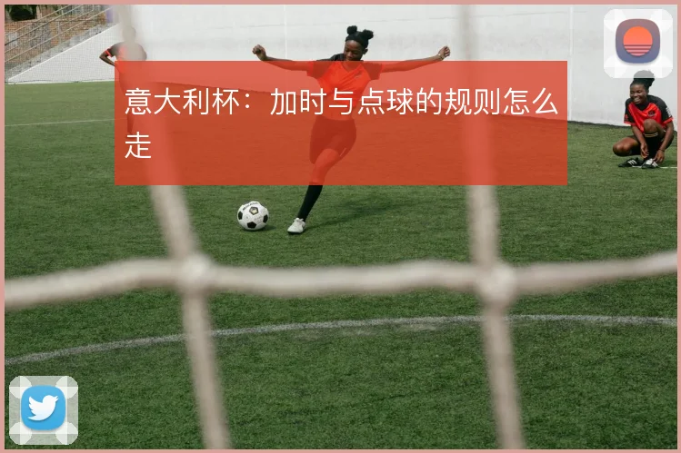 意大利杯:加时与点球的规则怎么走