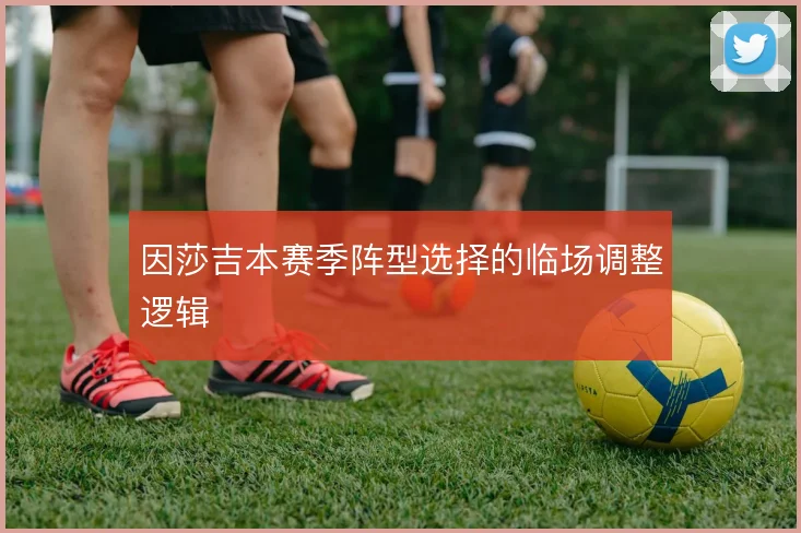 因莎吉本赛季阵型选择的临场调整逻辑