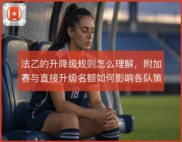 法乙的升降级规则怎么理解,附加赛与直接升级名额如何影响各队策略