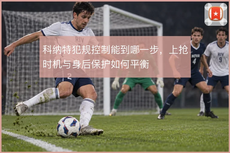 科纳特犯规控制能到哪一步,上抢时机与身后保护如何平衡