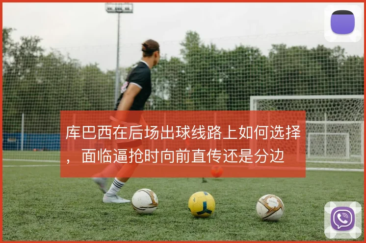 库巴西在后场出球线路上如何选择，面临逼抢时向前直传还是分边