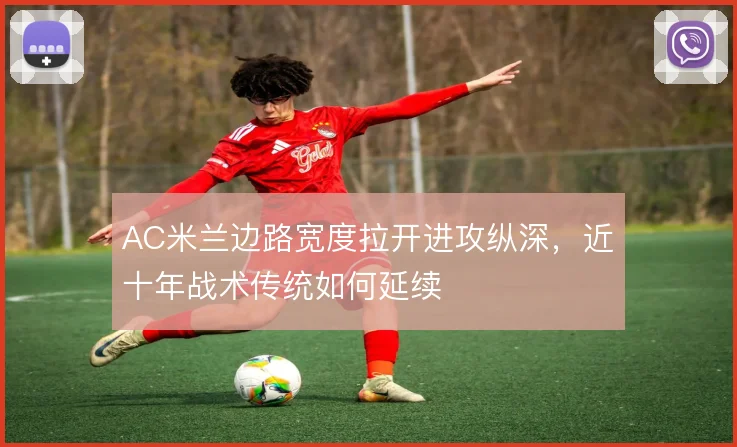 AC米兰边路宽度拉开进攻纵深，近十年战术传统如何延续