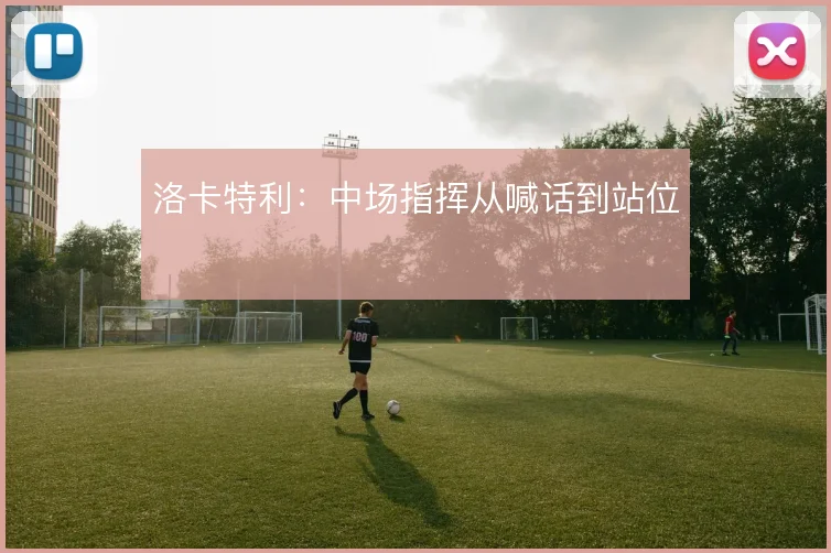 洛卡特利：中场指挥从喊话到站位