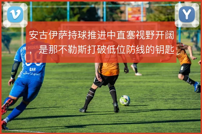 安古伊萨持球推进中直塞视野开阔,是那不勒斯打破低位防线的钥匙
