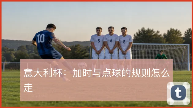 意大利杯：加时与点球的规则怎么走