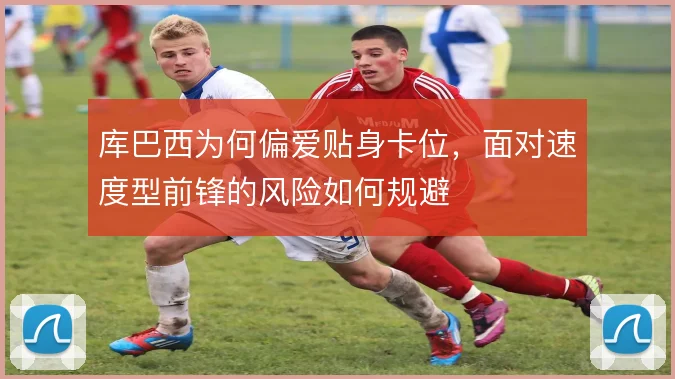 库巴西为何偏爱贴身卡位，面对速度型前锋的风险如何规避