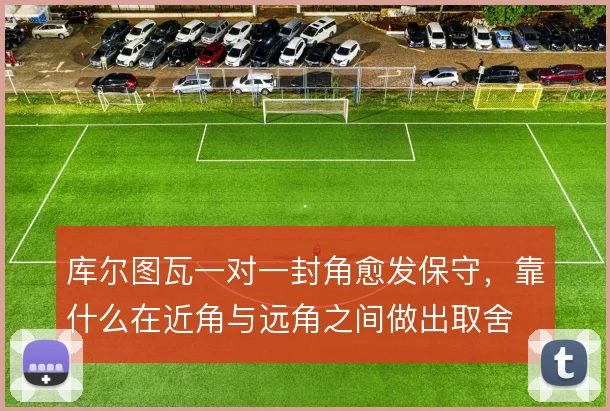 库尔图瓦一对一封角愈发保守,靠什么在近角与远角之间做出取舍