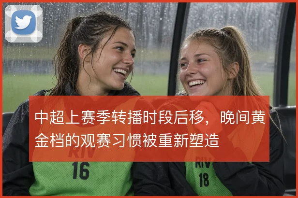 中超上赛季转播时段后移，晚间黄金档的观赛习惯被重新塑造