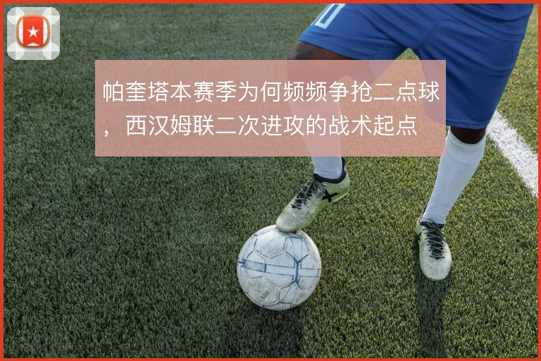 帕奎塔本赛季为何频频争抢二点球，西汉姆联二次进攻的战术起点