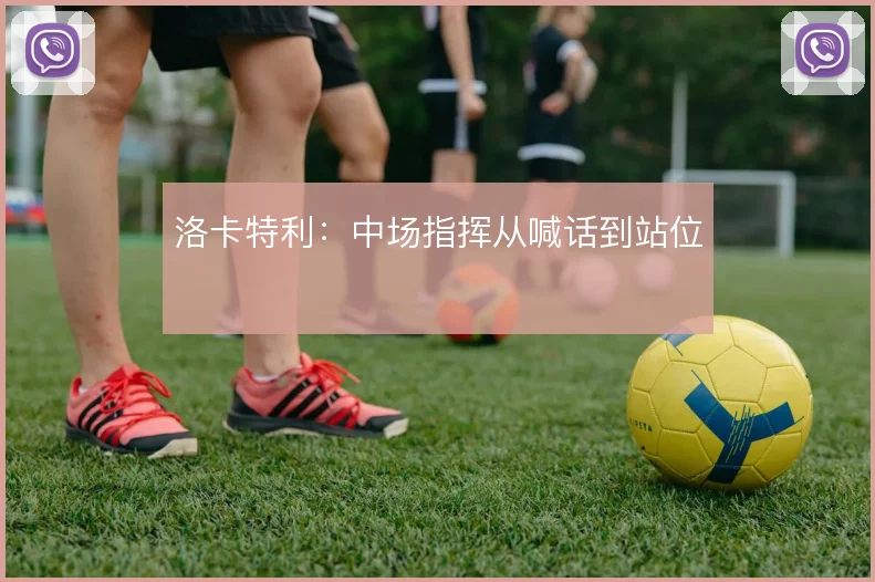 洛卡特利：中场指挥从喊话到站位