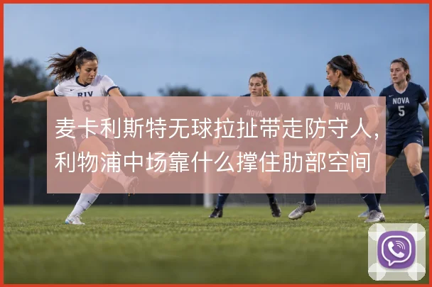 麦卡利斯特无球拉扯带走防守人，利物浦中场靠什么撑住肋部空间