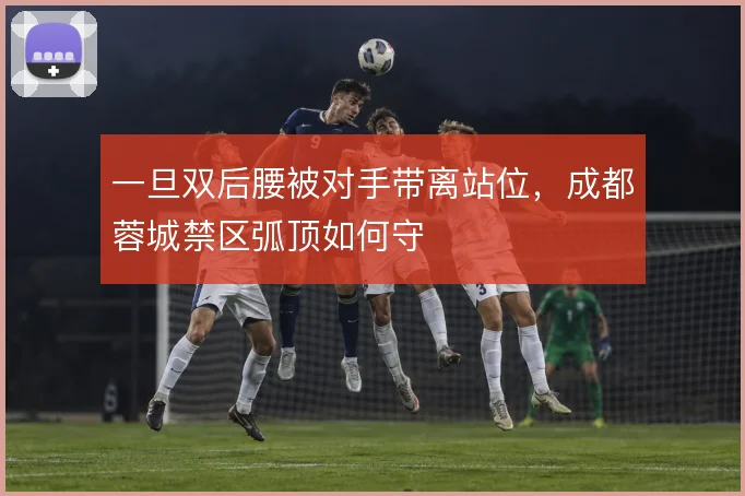 一旦双后腰被对手带离站位，成都蓉城禁区弧顶如何守