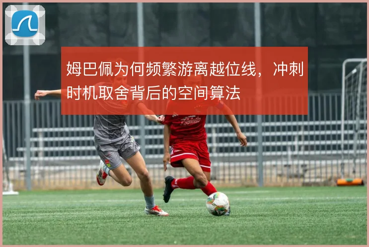姆巴佩为何频繁游离越位线，冲刺时机取舍背后的空间算法