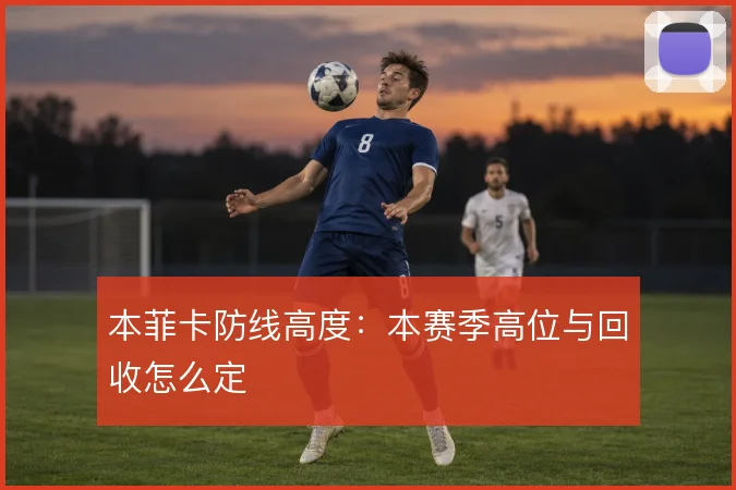 本菲卡防线高度：本赛季高位与回收怎么定