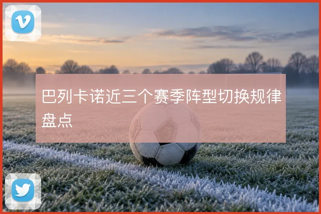 巴列卡诺近三个赛季阵型切换规律盘点