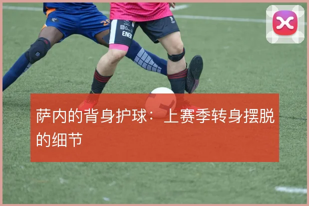 萨内的背身护球：上赛季转身摆脱的细节