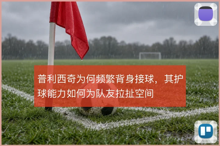 普利西奇为何频繁背身接球，其护球能力如何为队友拉扯空间