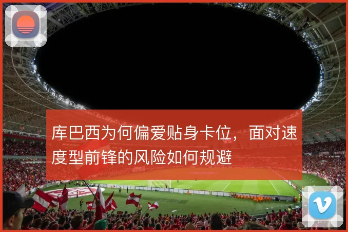 库巴西为何偏爱贴身卡位，面对速度型前锋的风险如何规避