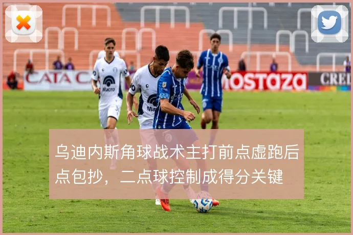 乌迪内斯角球战术主打前点虚跑后点包抄，二点球控制成得分关键