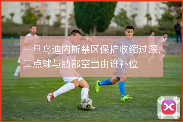 一旦乌迪内斯禁区保护收缩过深，二点球与肋部空当由谁补位