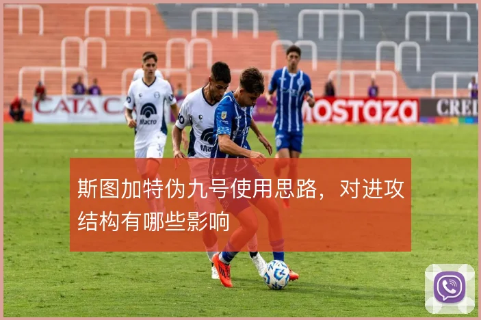 斯图加特伪九号使用思路,对进攻结构有哪些影响