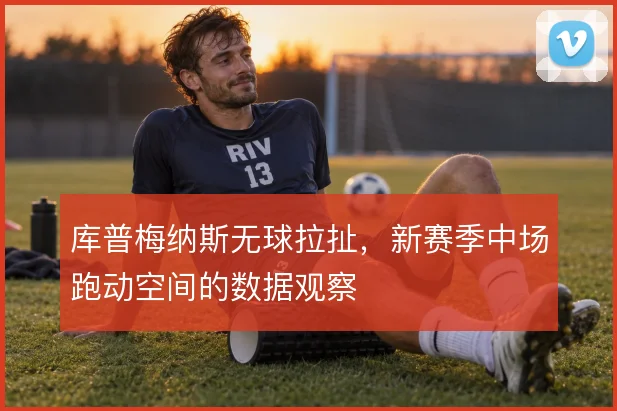 库普梅纳斯无球拉扯,新赛季中场跑动空间的数据观察
