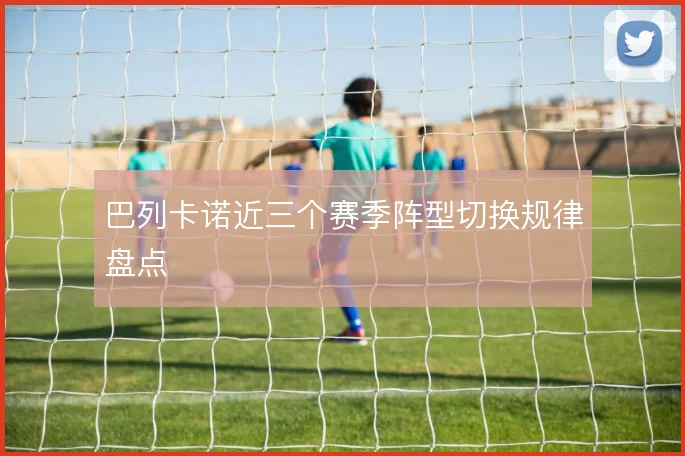 巴列卡诺近三个赛季阵型切换规律盘点