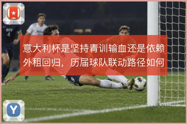 意大利杯是坚持青训输血还是依赖外租回归,历届球队联动路径如何取舍