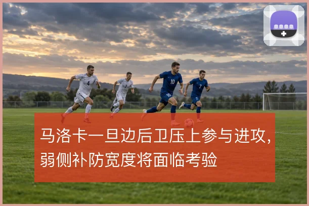 马洛卡一旦边后卫压上参与进攻，弱侧补防宽度将面临考验