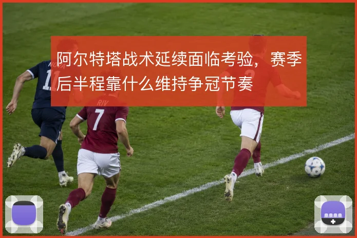 阿尔特塔战术延续面临考验，赛季后半程靠什么维持争冠节奏
