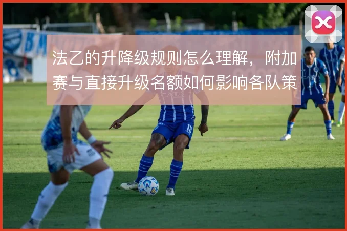 法乙的升降级规则怎么理解,附加赛与直接升级名额如何影响各队策略