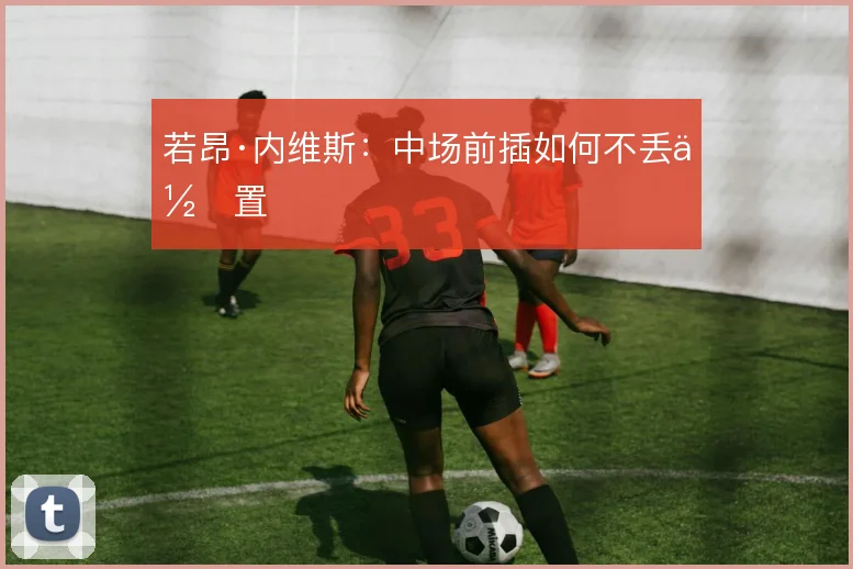 若昂·内维斯：中场前插如何不丢位置