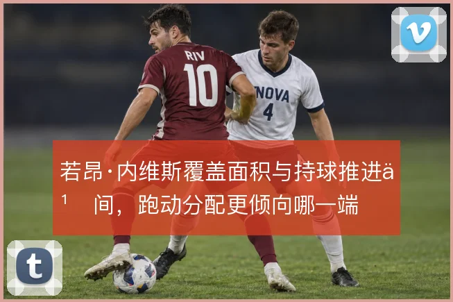 若昂·内维斯覆盖面积与持球推进之间，跑动分配更倾向哪一端