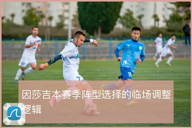 因莎吉本赛季阵型选择的临场调整逻辑