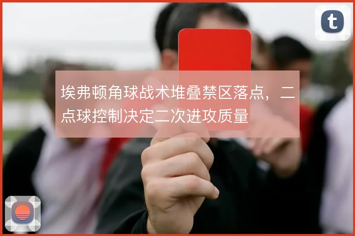 埃弗顿角球战术堆叠禁区落点,二点球控制决定二次进攻质量