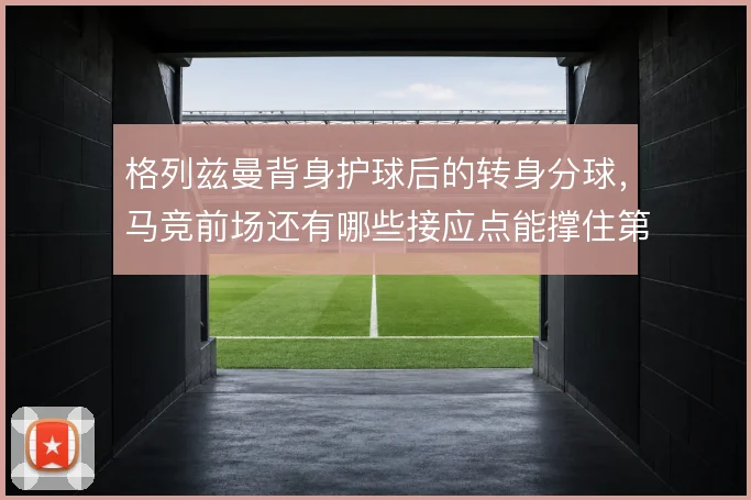 格列兹曼背身护球后的转身分球,马竞前场还有哪些接应点能撑住第二波