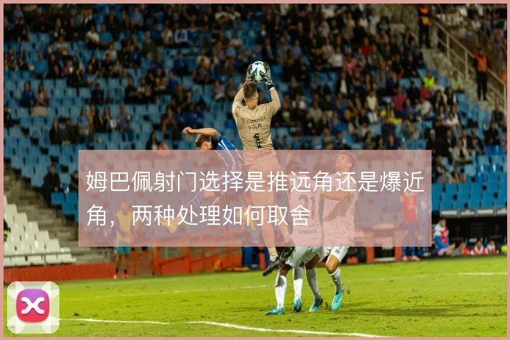 姆巴佩射门选择是推远角还是爆近角，两种处理如何取舍