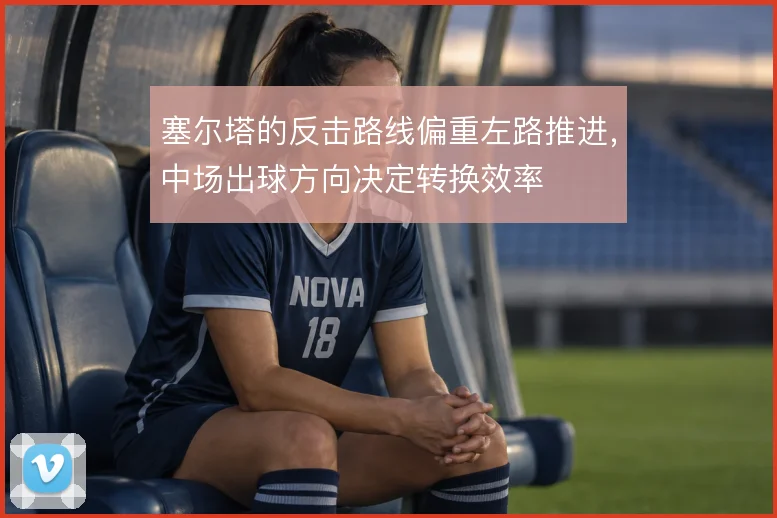 塞尔塔的反击路线偏重左路推进，中场出球方向决定转换效率