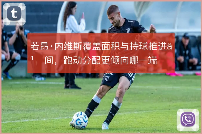 若昂·内维斯覆盖面积与持球推进之间，跑动分配更倾向哪一端
