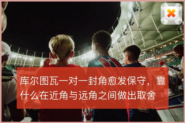 库尔图瓦一对一封角愈发保守,靠什么在近角与远角之间做出取舍