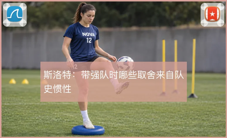 斯洛特：带强队时哪些取舍来自队史惯性
