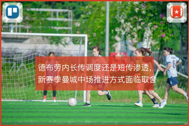 德布劳内长传调度还是短传渗透,新赛季曼城中场推进方式面临取舍