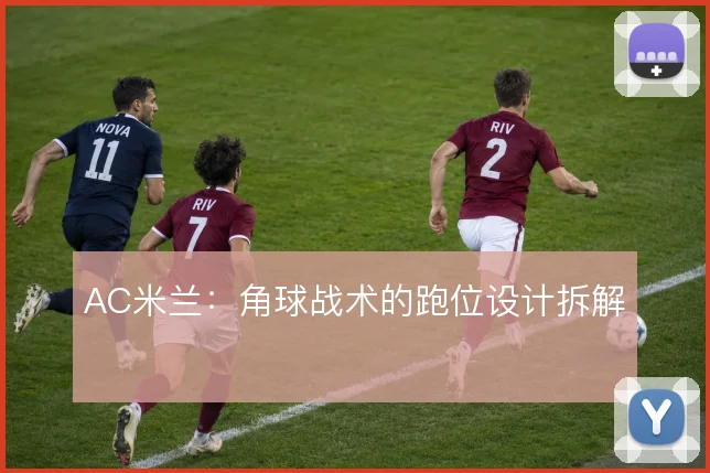 AC米兰:角球战术的跑位设计拆解