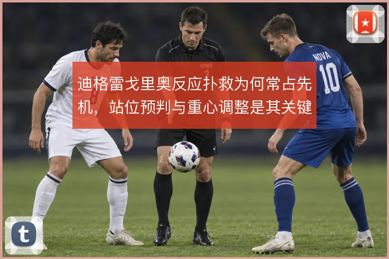 迪格雷戈里奥反应扑救为何常占先机，站位预判与重心调整是其关键