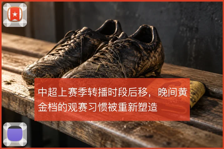 中超上赛季转播时段后移，晚间黄金档的观赛习惯被重新塑造